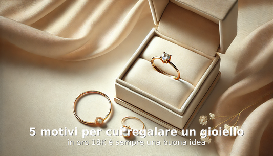 5 Motivi per Cui Regalare un Gioiello in Oro 18K è Sempre una Buona Idea